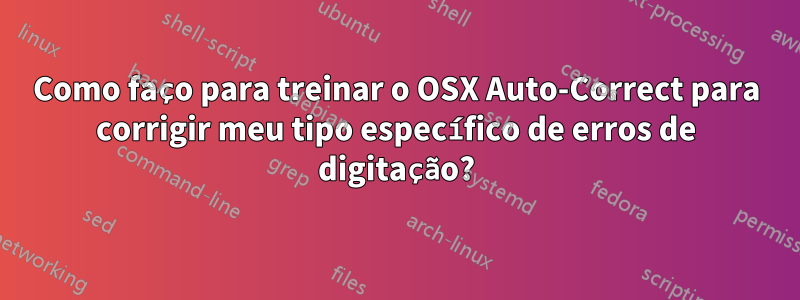 Como faço para treinar o OSX Auto-Correct para corrigir meu tipo específico de erros de digitação?