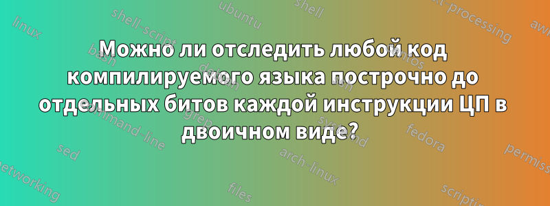 Можно ли отследить любой код компилируемого языка построчно до отдельных битов каждой инструкции ЦП в двоичном виде? 