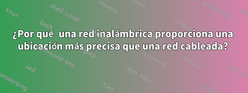 ¿Por qué una red inalámbrica proporciona una ubicación más precisa que una red cableada?