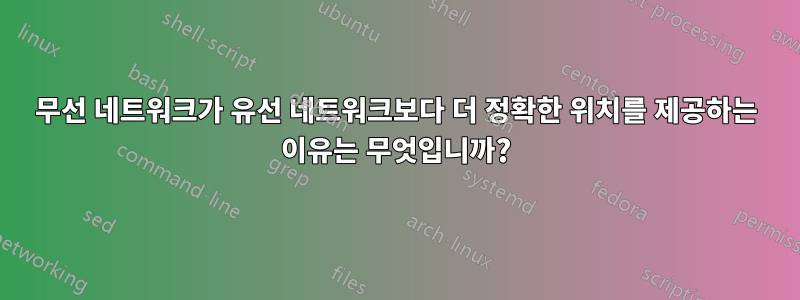 무선 네트워크가 유선 네트워크보다 더 정확한 위치를 제공하는 이유는 무엇입니까?