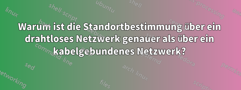 Warum ist die Standortbestimmung über ein drahtloses Netzwerk genauer als über ein kabelgebundenes Netzwerk?