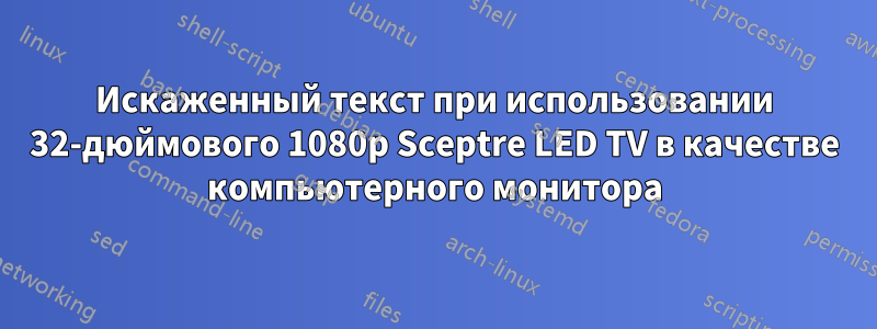 Искаженный текст при использовании 32-дюймового 1080p Sceptre LED TV в качестве компьютерного монитора