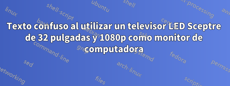 Texto confuso al utilizar un televisor LED Sceptre de 32 pulgadas y 1080p como monitor de computadora