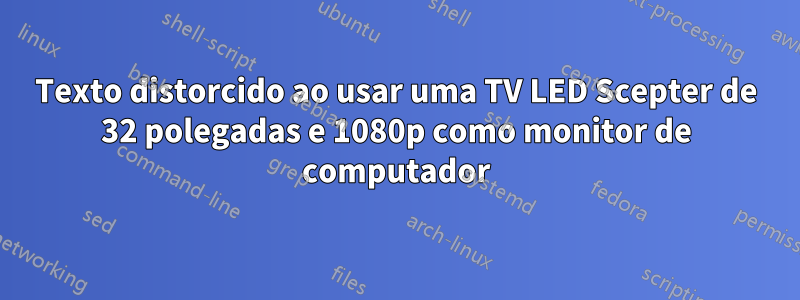 Texto distorcido ao usar uma TV LED Scepter de 32 polegadas e 1080p como monitor de computador