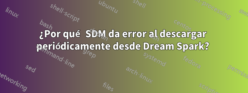 ¿Por qué SDM da error al descargar periódicamente desde Dream Spark?