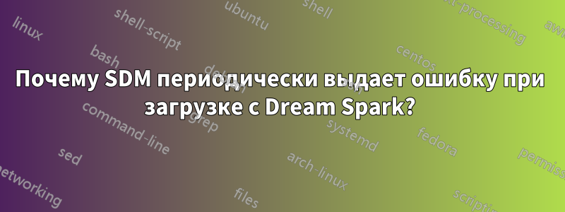 Почему SDM периодически выдает ошибку при загрузке с Dream Spark?