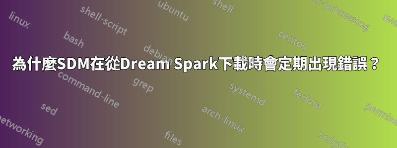 為什麼SDM在從Dream Spark下載時會定期出現錯誤？