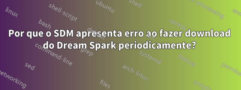 Por que o SDM apresenta erro ao fazer download do Dream Spark periodicamente?