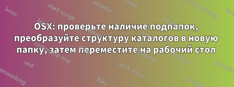 OSX: проверьте наличие подпапок, преобразуйте структуру каталогов в новую папку, затем переместите на рабочий стол