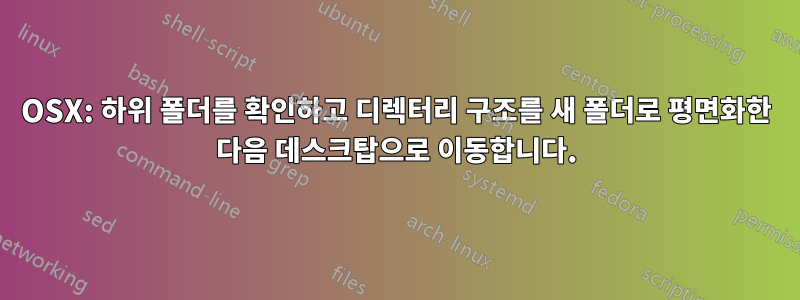 OSX: 하위 폴더를 확인하고 디렉터리 구조를 새 폴더로 평면화한 다음 데스크탑으로 이동합니다.