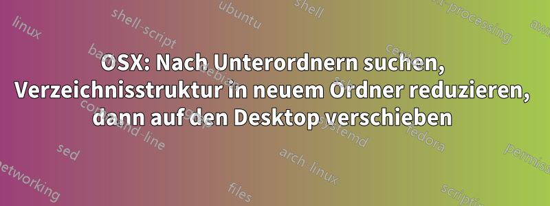 OSX: Nach Unterordnern suchen, Verzeichnisstruktur in neuem Ordner reduzieren, dann auf den Desktop verschieben