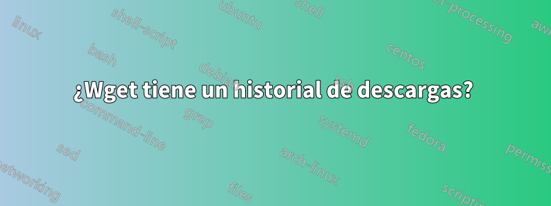 ¿Wget tiene un historial de descargas?