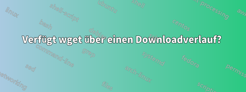 Verfügt wget über einen Downloadverlauf?