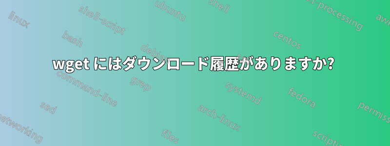 wget にはダウンロード履歴がありますか?