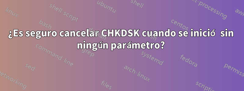 ¿Es seguro cancelar CHKDSK cuando se inició sin ningún parámetro?