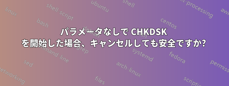 パラメータなしで CHKDSK を開始した場合、キャンセルしても安全ですか?