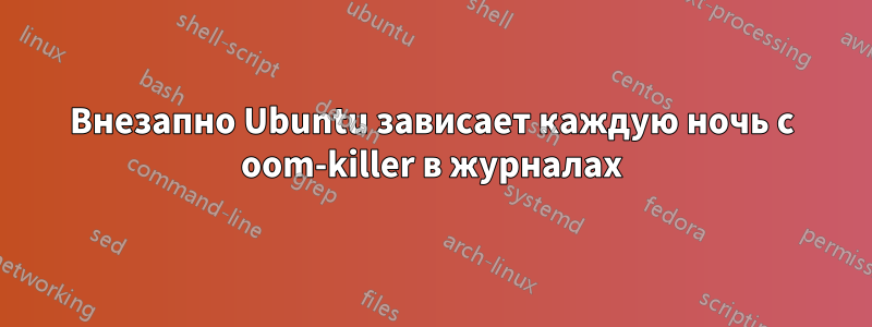 Внезапно Ubuntu зависает каждую ночь с oom-killer в журналах