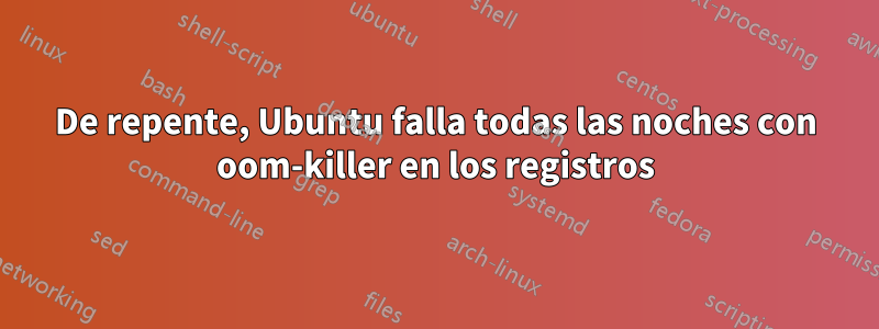 De repente, Ubuntu falla todas las noches con oom-killer en los registros