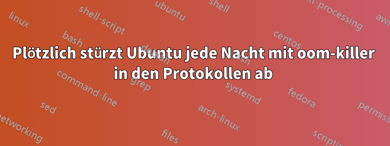 Plötzlich stürzt Ubuntu jede Nacht mit oom-killer in den Protokollen ab