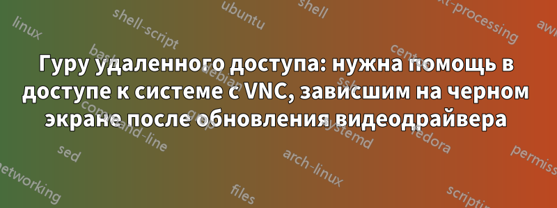 Гуру удаленного доступа: нужна помощь в доступе к системе с VNC, зависшим на черном экране после обновления видеодрайвера