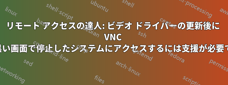 リモート アクセスの達人: ビデオ ドライバーの更新後に VNC が黒い画面で停止したシステムにアクセスするには支援が必要です