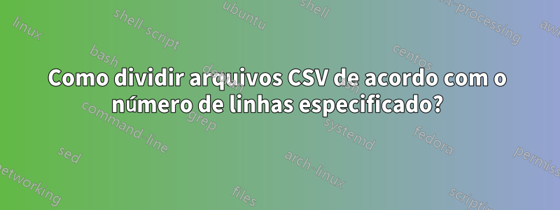 Como dividir arquivos CSV de acordo com o número de linhas especificado?