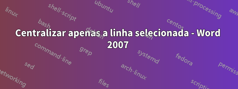 Centralizar apenas a linha selecionada - Word 2007