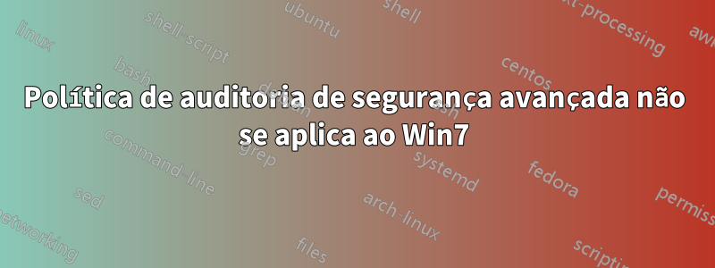 Política de auditoria de segurança avançada não se aplica ao Win7