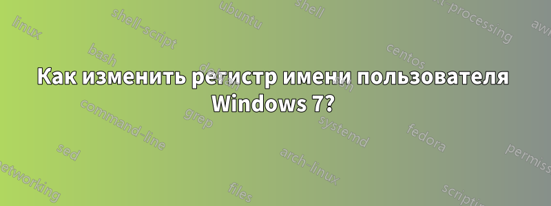 Как изменить регистр имени пользователя Windows 7?