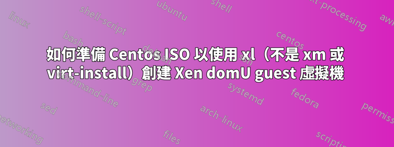 如何準備 Centos ISO 以使用 xl（不是 xm 或 virt-install）創建 Xen domU guest 虛擬機