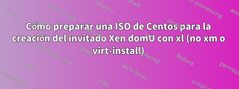 Cómo preparar una ISO de Centos para la creación del invitado Xen domU con xl (no xm o virt-install)