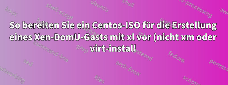 So bereiten Sie ein Centos-ISO für die Erstellung eines Xen-DomU-Gasts mit xl vor (nicht xm oder virt-install)