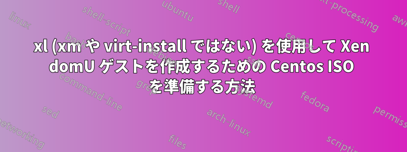 xl (xm や virt-install ではない) を使用して Xen domU ゲストを作成するための Centos ISO を準備する方法