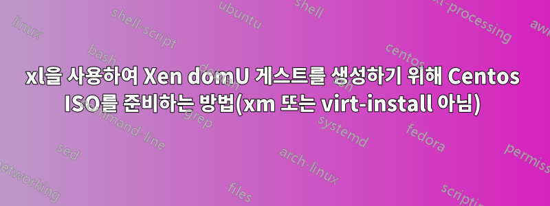 xl을 사용하여 Xen domU 게스트를 생성하기 위해 Centos ISO를 준비하는 방법(xm 또는 virt-install 아님)