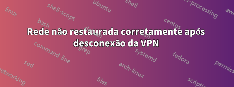 Rede não restaurada corretamente após desconexão da VPN