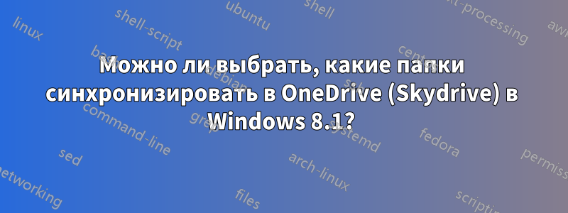 Можно ли выбрать, какие папки синхронизировать в OneDrive (Skydrive) в Windows 8.1?