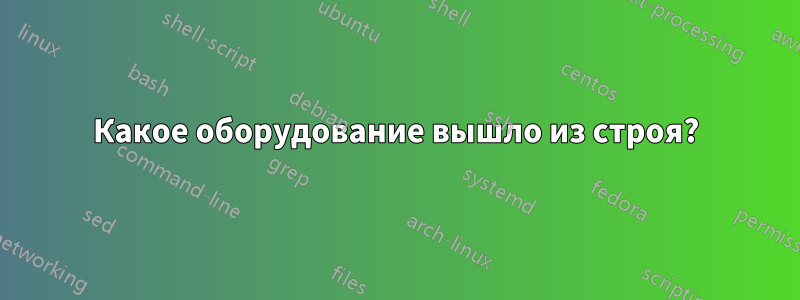 Какое оборудование вышло из строя?