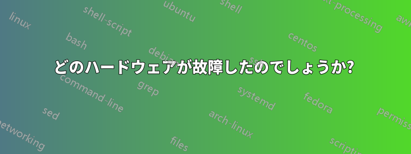 どのハードウェアが故障したのでしょうか?