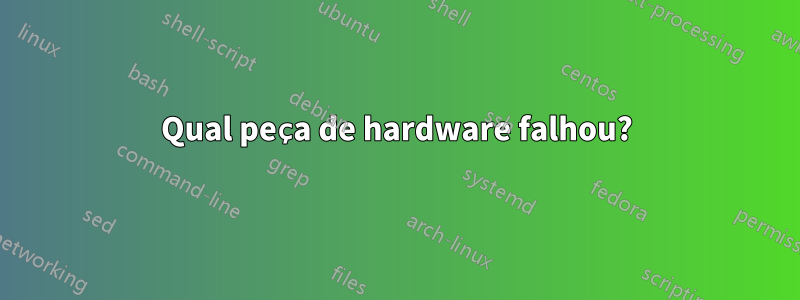 Qual peça de hardware falhou?