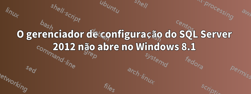 O gerenciador de configuração do SQL Server 2012 não abre no Windows 8.1