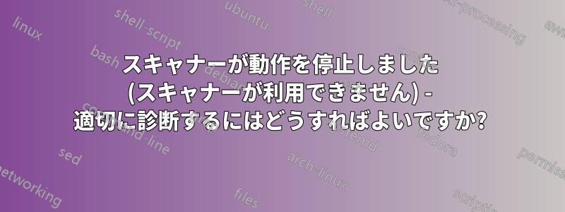 スキャナーが動作を停止しました (スキャナーが利用できません) - 適切に診断するにはどうすればよいですか?