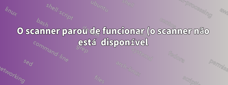 O scanner parou de funcionar (o scanner não está disponível) - como diagnosticar corretamente?