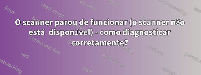 O scanner parou de funcionar (o scanner não está disponível) - como diagnosticar corretamente?