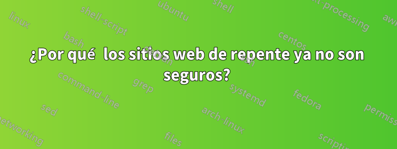 ¿Por qué los sitios web de repente ya no son seguros?