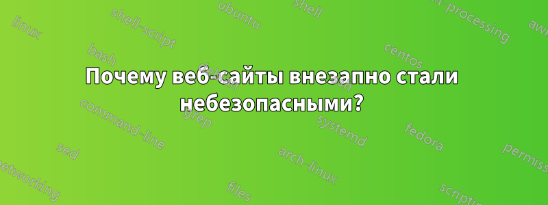 Почему веб-сайты внезапно стали небезопасными?