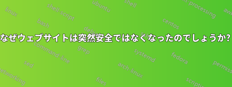 なぜウェブサイトは突然安全ではなくなったのでしょうか?