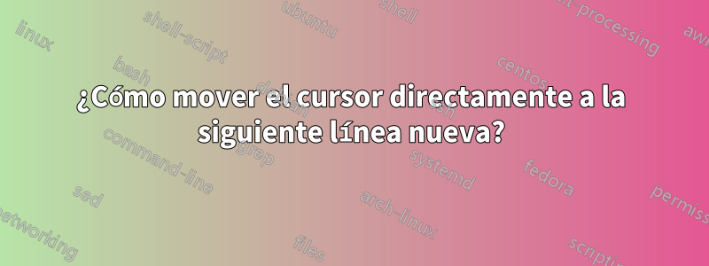 ¿Cómo mover el cursor directamente a la siguiente línea nueva?