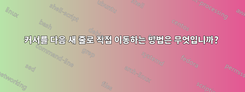 커서를 다음 새 줄로 직접 이동하는 방법은 무엇입니까?