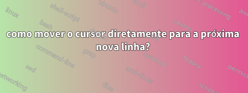 como mover o cursor diretamente para a próxima nova linha?