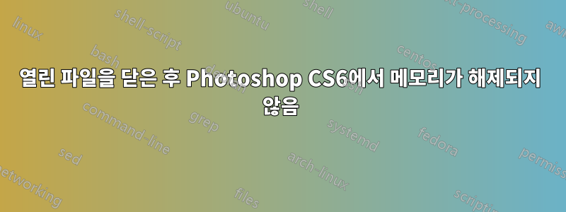 열린 파일을 닫은 후 Photoshop CS6에서 메모리가 해제되지 않음